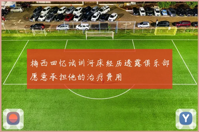 梅西回忆试训河床经历透露俱乐部愿意承担他的治疗费用