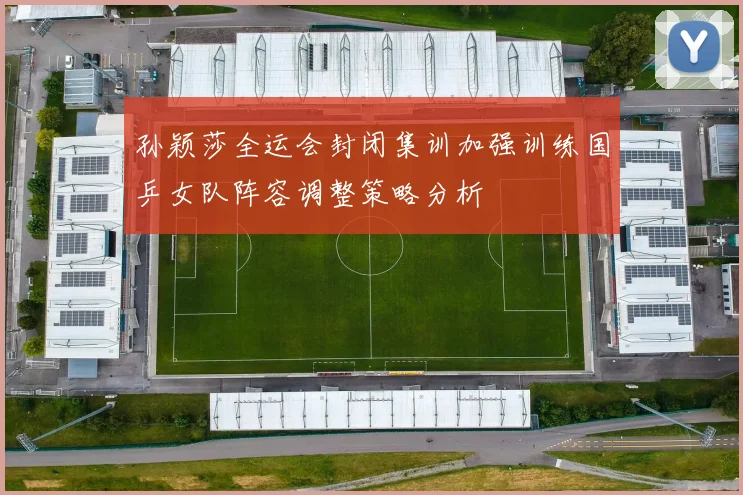 孙颖莎全运会封闭集训加强训练国乒女队阵容调整策略分析