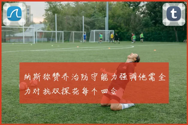 纳斯称赞乔治防守能力强调他需全力对抗双探花每个回合