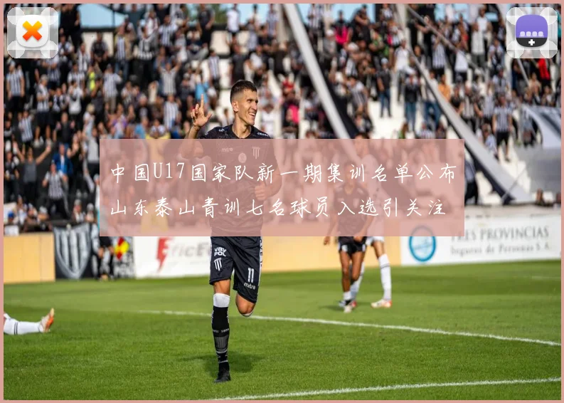 中国U17国家队新一期集训名单公布山东泰山青训七名球员入选引关注