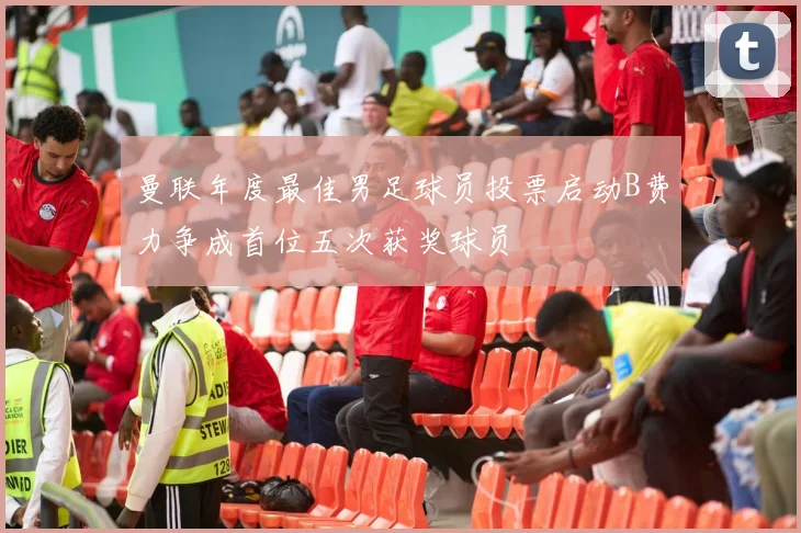 曼联年度最佳男足球员投票启动B费力争成首位五次获奖球员