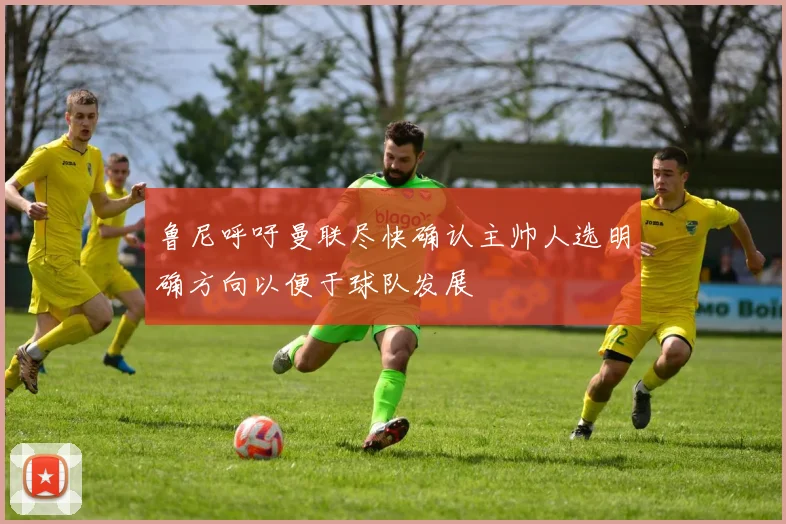 鲁尼呼吁曼联尽快确认主帅人选明确方向以便于球队发展