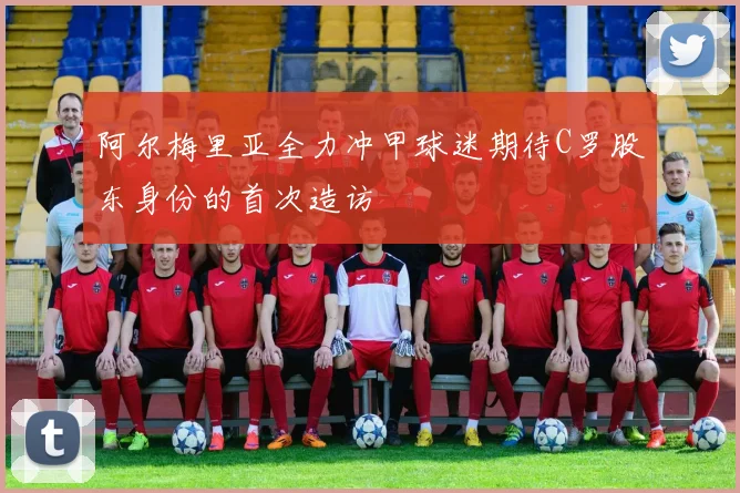 阿尔梅里亚全力冲甲球迷期待C罗股东身份的首次造访