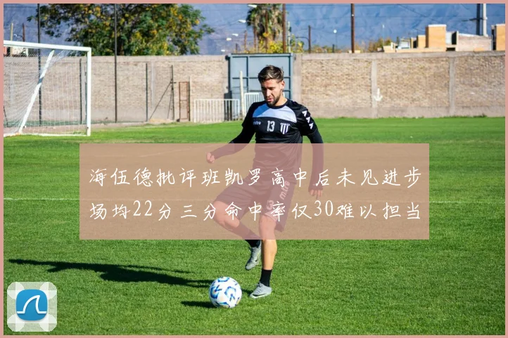 海伍德批评班凯罗高中后未见进步场均22分三分命中率仅30难以担当核心角色